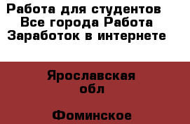 Работа для студентов  - Все города Работа » Заработок в интернете   . Ярославская обл.,Фоминское с.